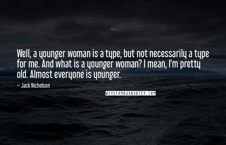 Jack Nicholson Quotes: Well, a younger woman is a type, but not necessarily a type for me. And what is a younger woman? I mean, I'm pretty old. Almost everyone is younger.