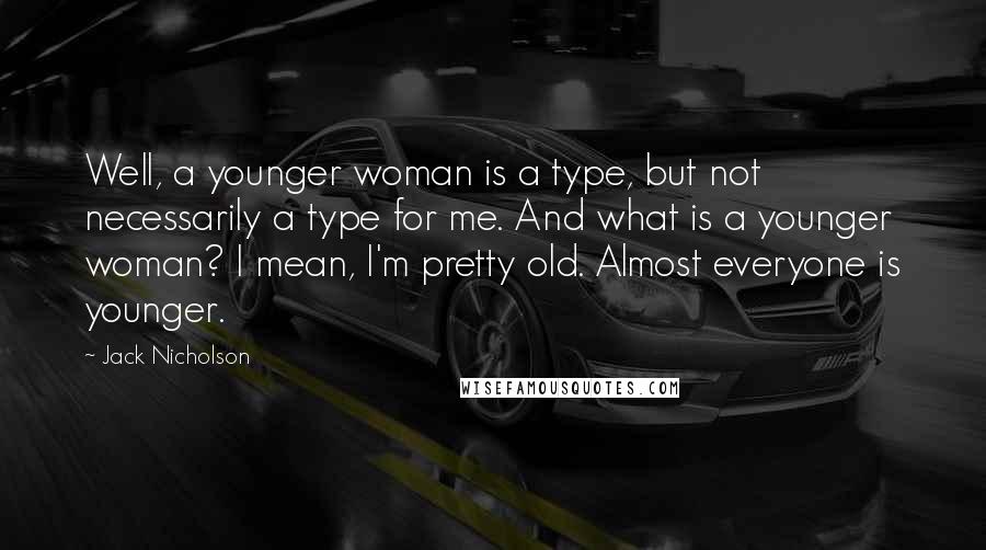 Jack Nicholson Quotes: Well, a younger woman is a type, but not necessarily a type for me. And what is a younger woman? I mean, I'm pretty old. Almost everyone is younger.