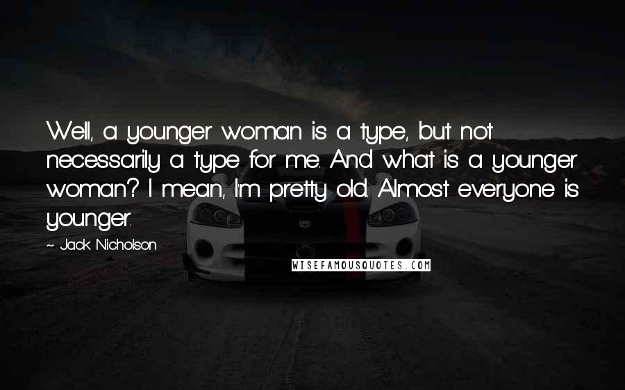 Jack Nicholson Quotes: Well, a younger woman is a type, but not necessarily a type for me. And what is a younger woman? I mean, I'm pretty old. Almost everyone is younger.