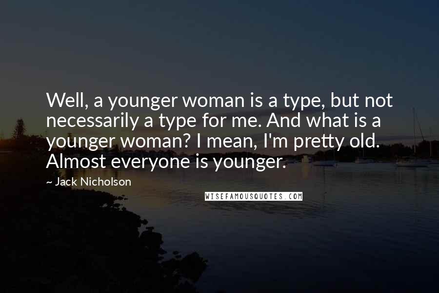 Jack Nicholson Quotes: Well, a younger woman is a type, but not necessarily a type for me. And what is a younger woman? I mean, I'm pretty old. Almost everyone is younger.