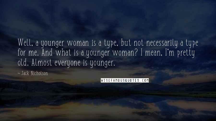 Jack Nicholson Quotes: Well, a younger woman is a type, but not necessarily a type for me. And what is a younger woman? I mean, I'm pretty old. Almost everyone is younger.