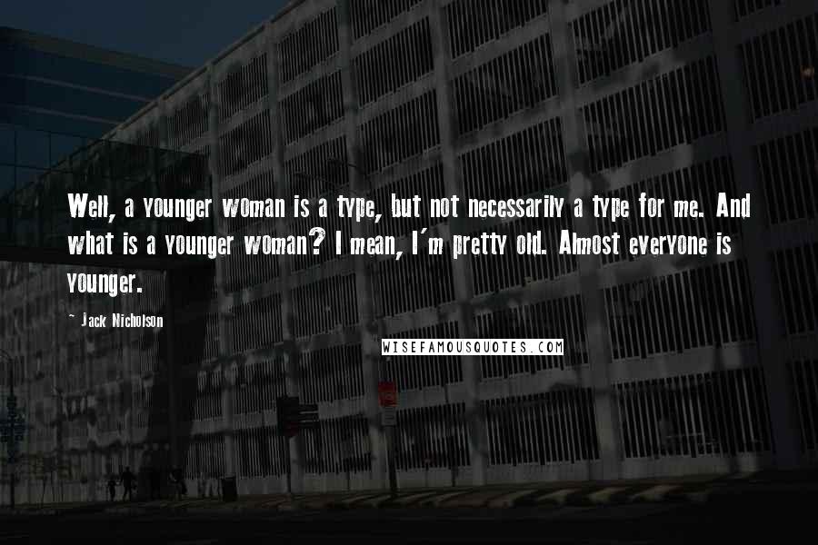 Jack Nicholson Quotes: Well, a younger woman is a type, but not necessarily a type for me. And what is a younger woman? I mean, I'm pretty old. Almost everyone is younger.