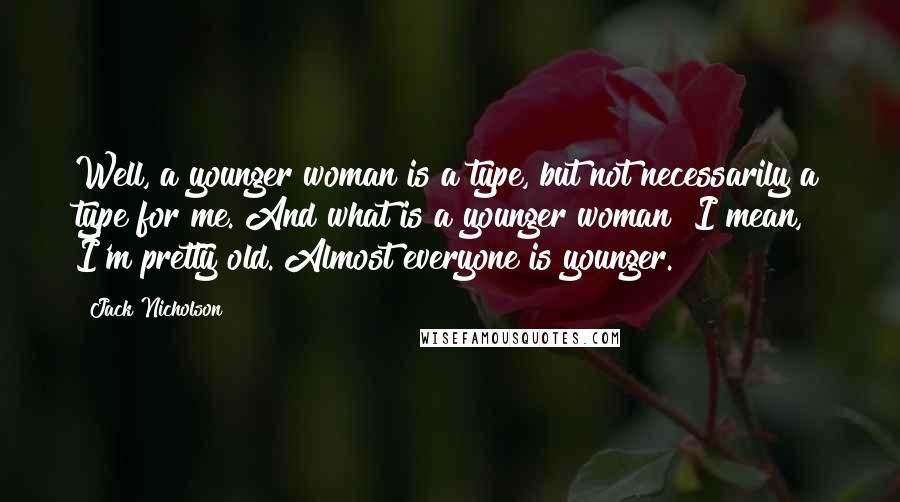 Jack Nicholson Quotes: Well, a younger woman is a type, but not necessarily a type for me. And what is a younger woman? I mean, I'm pretty old. Almost everyone is younger.