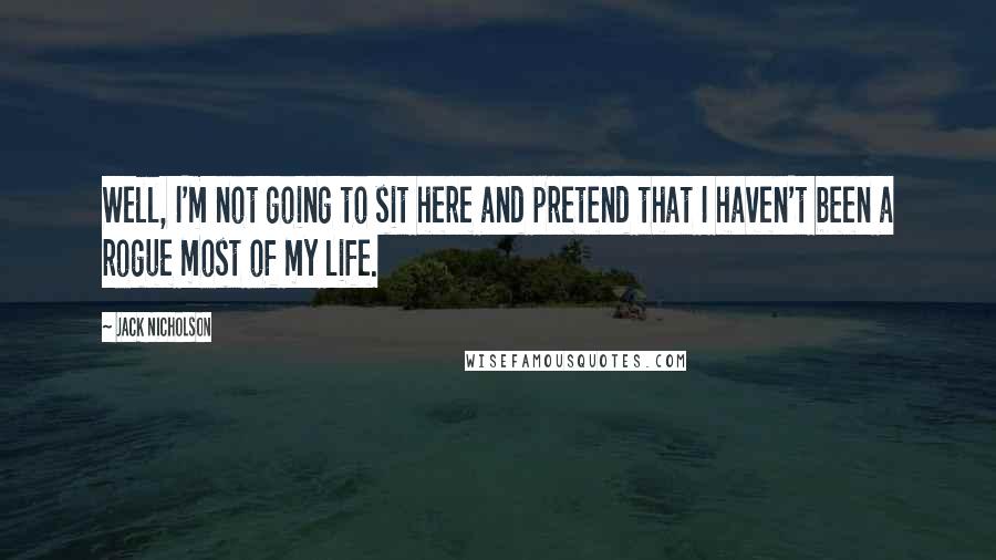 Jack Nicholson Quotes: Well, I'm not going to sit here and pretend that I haven't been a rogue most of my life.