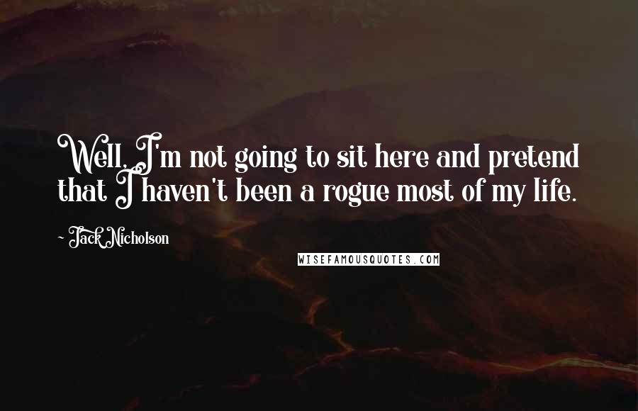 Jack Nicholson Quotes: Well, I'm not going to sit here and pretend that I haven't been a rogue most of my life.