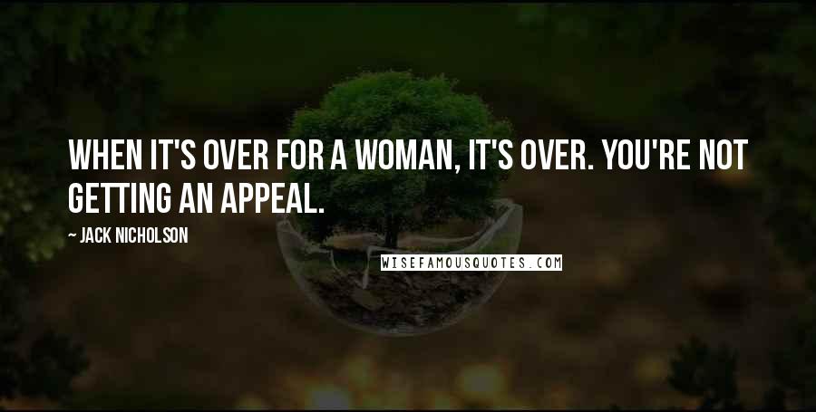Jack Nicholson Quotes: When it's over for a woman, it's over. You're not getting an appeal.
