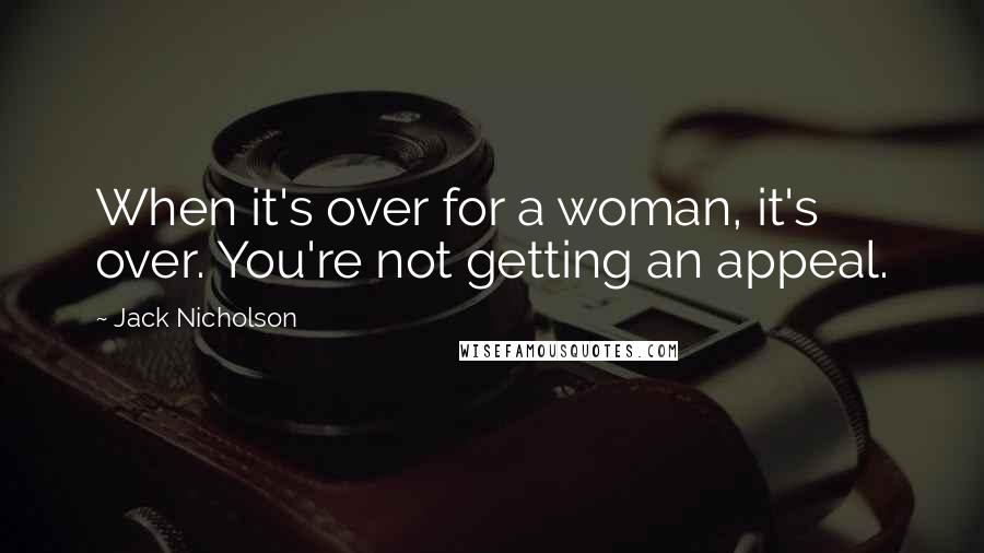 Jack Nicholson Quotes: When it's over for a woman, it's over. You're not getting an appeal.