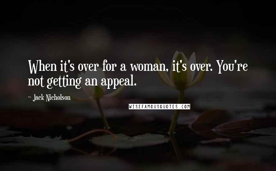 Jack Nicholson Quotes: When it's over for a woman, it's over. You're not getting an appeal.