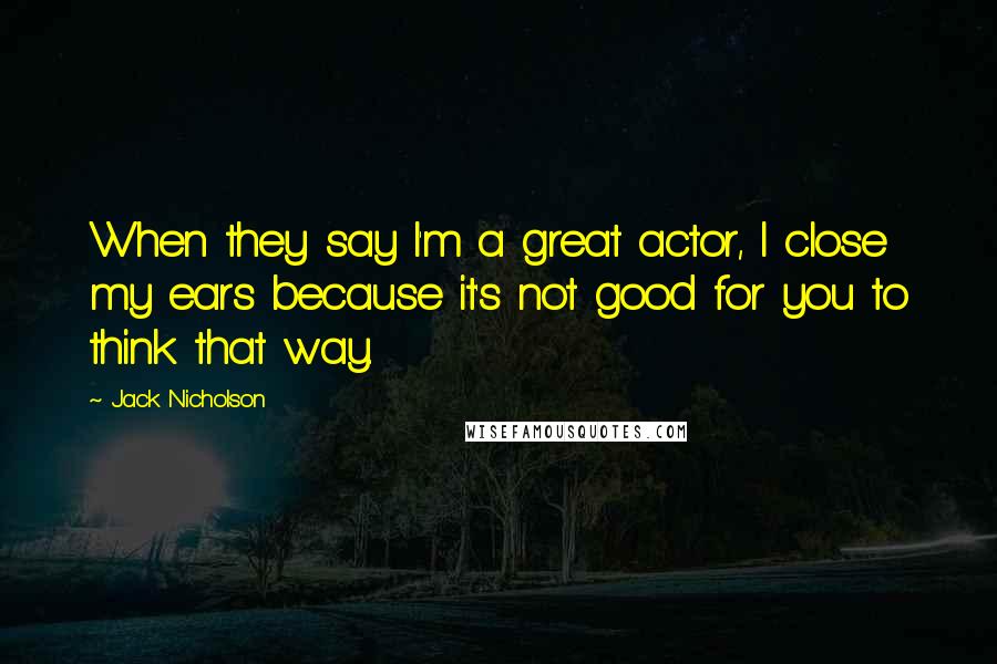 Jack Nicholson Quotes: When they say I'm a great actor, I close my ears because it's not good for you to think that way.