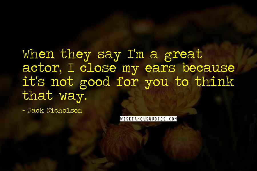 Jack Nicholson Quotes: When they say I'm a great actor, I close my ears because it's not good for you to think that way.