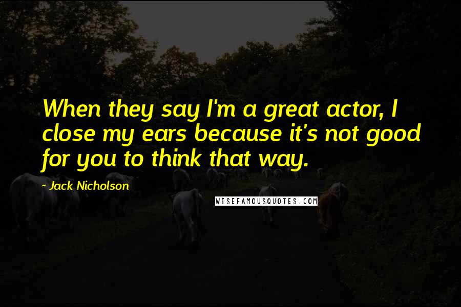 Jack Nicholson Quotes: When they say I'm a great actor, I close my ears because it's not good for you to think that way.