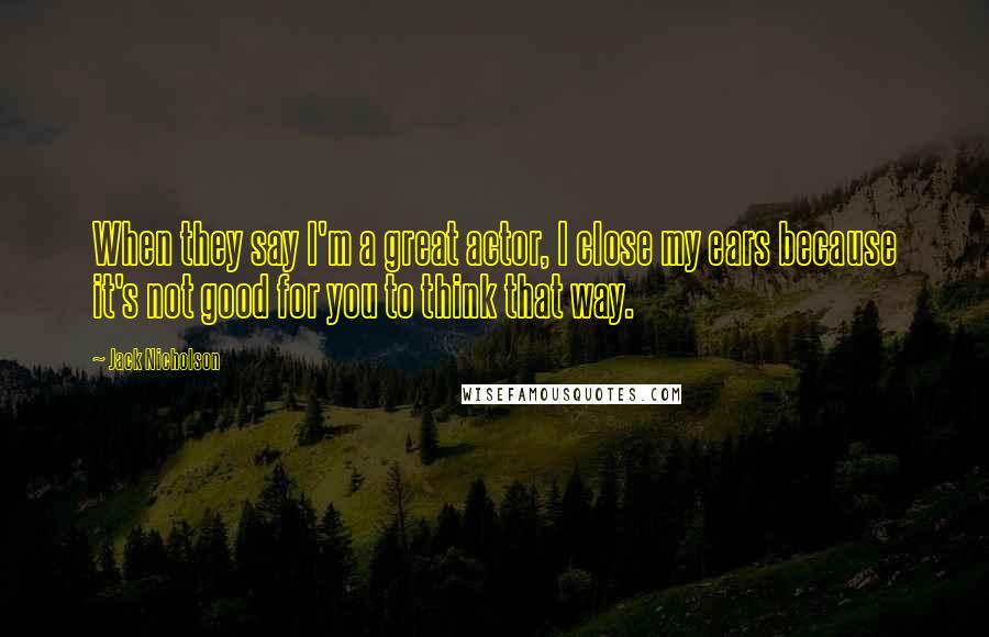 Jack Nicholson Quotes: When they say I'm a great actor, I close my ears because it's not good for you to think that way.