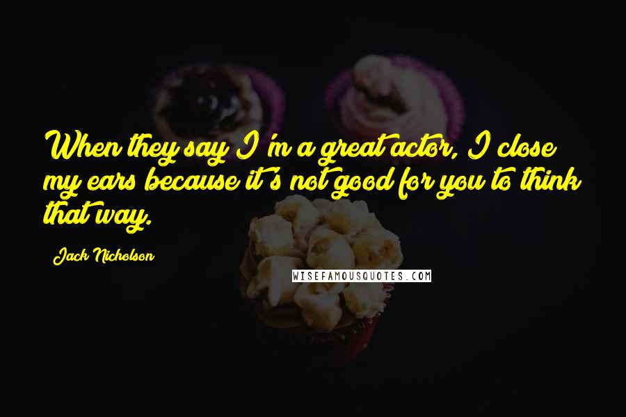 Jack Nicholson Quotes: When they say I'm a great actor, I close my ears because it's not good for you to think that way.