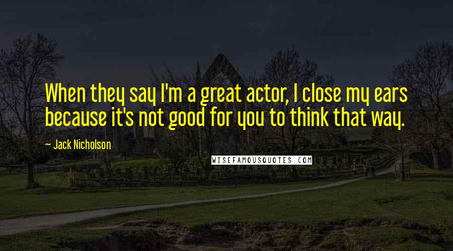 Jack Nicholson Quotes: When they say I'm a great actor, I close my ears because it's not good for you to think that way.