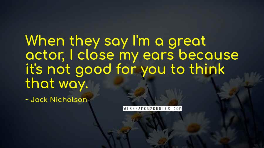 Jack Nicholson Quotes: When they say I'm a great actor, I close my ears because it's not good for you to think that way.