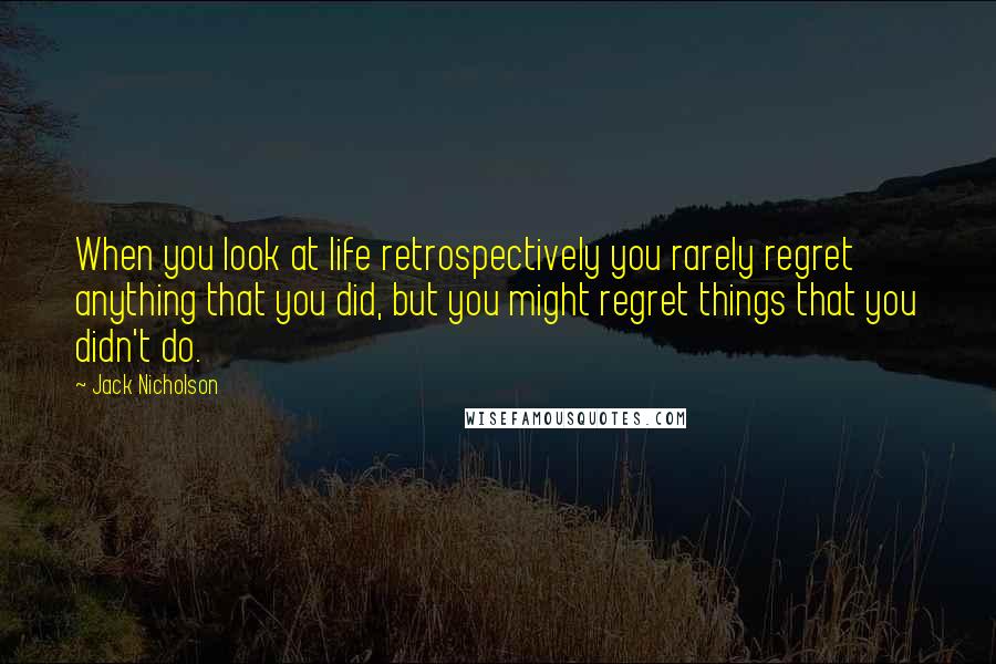 Jack Nicholson Quotes: When you look at life retrospectively you rarely regret anything that you did, but you might regret things that you didn't do.