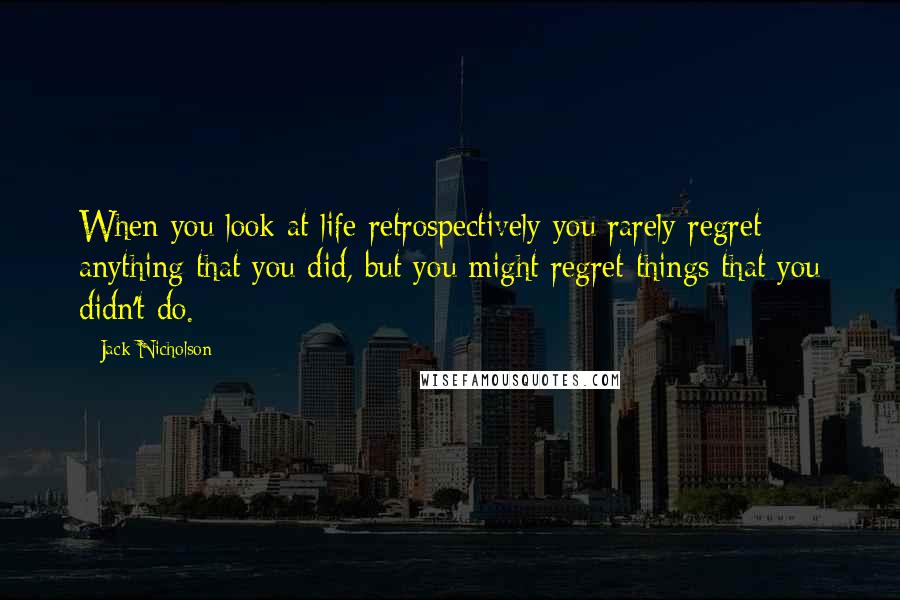 Jack Nicholson Quotes: When you look at life retrospectively you rarely regret anything that you did, but you might regret things that you didn't do.