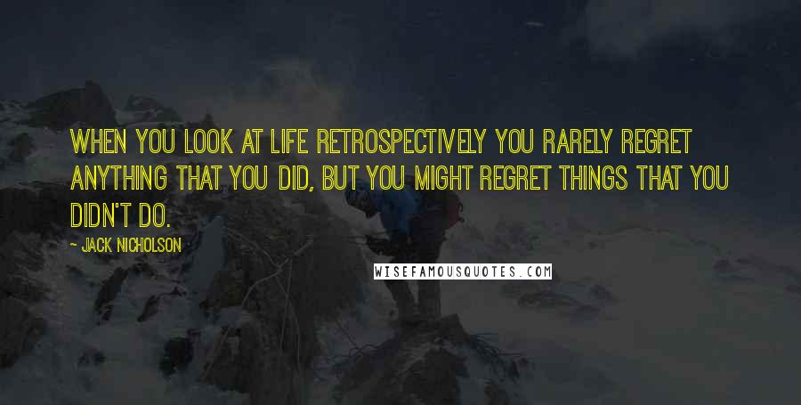 Jack Nicholson Quotes: When you look at life retrospectively you rarely regret anything that you did, but you might regret things that you didn't do.