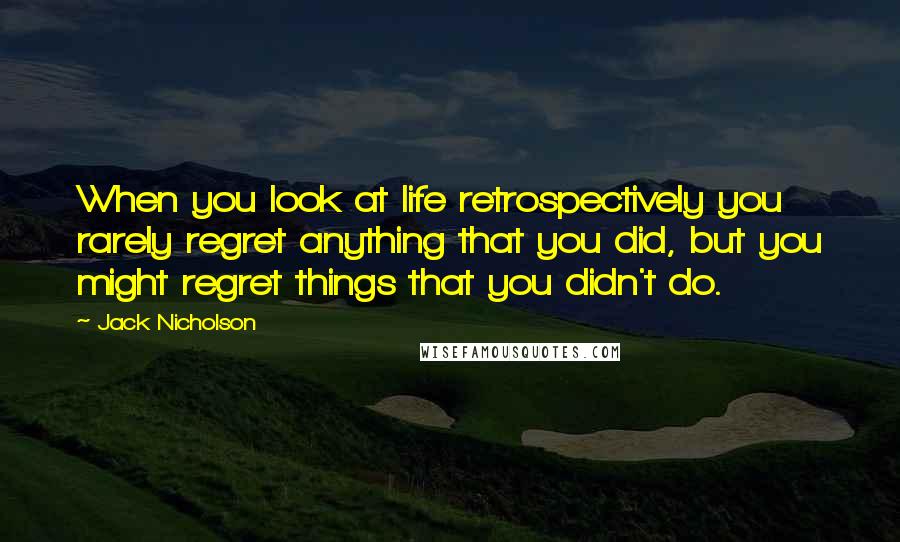 Jack Nicholson Quotes: When you look at life retrospectively you rarely regret anything that you did, but you might regret things that you didn't do.