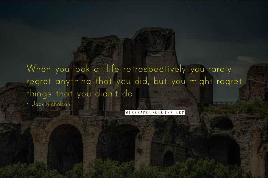 Jack Nicholson Quotes: When you look at life retrospectively you rarely regret anything that you did, but you might regret things that you didn't do.