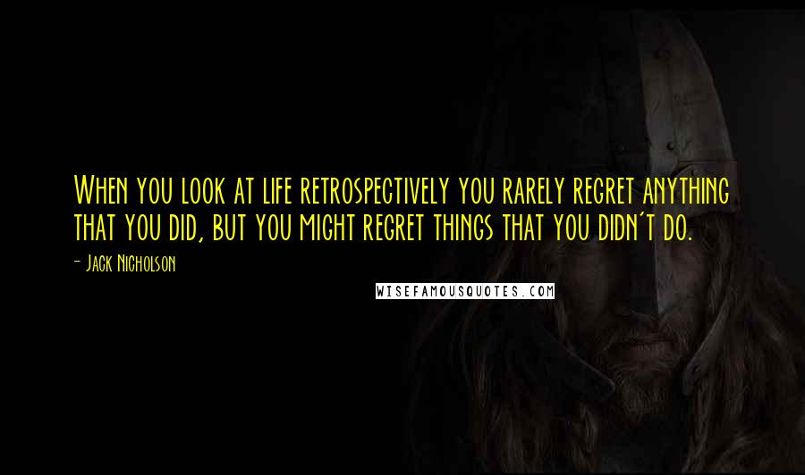 Jack Nicholson Quotes: When you look at life retrospectively you rarely regret anything that you did, but you might regret things that you didn't do.