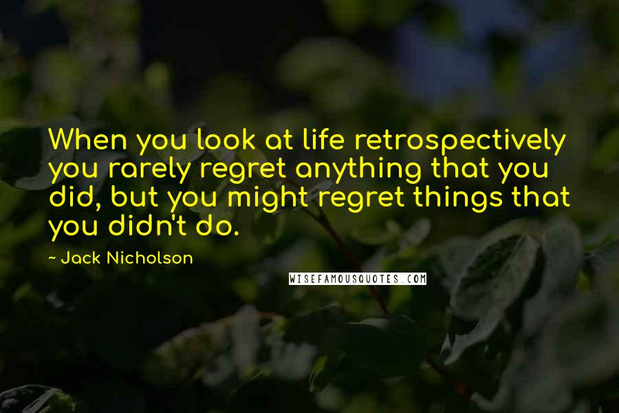 Jack Nicholson Quotes: When you look at life retrospectively you rarely regret anything that you did, but you might regret things that you didn't do.