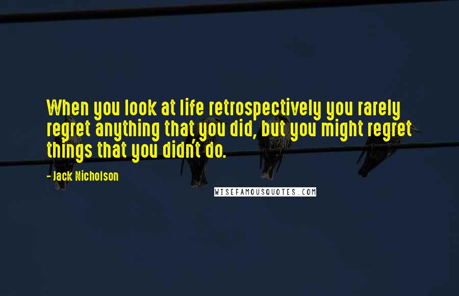 Jack Nicholson Quotes: When you look at life retrospectively you rarely regret anything that you did, but you might regret things that you didn't do.