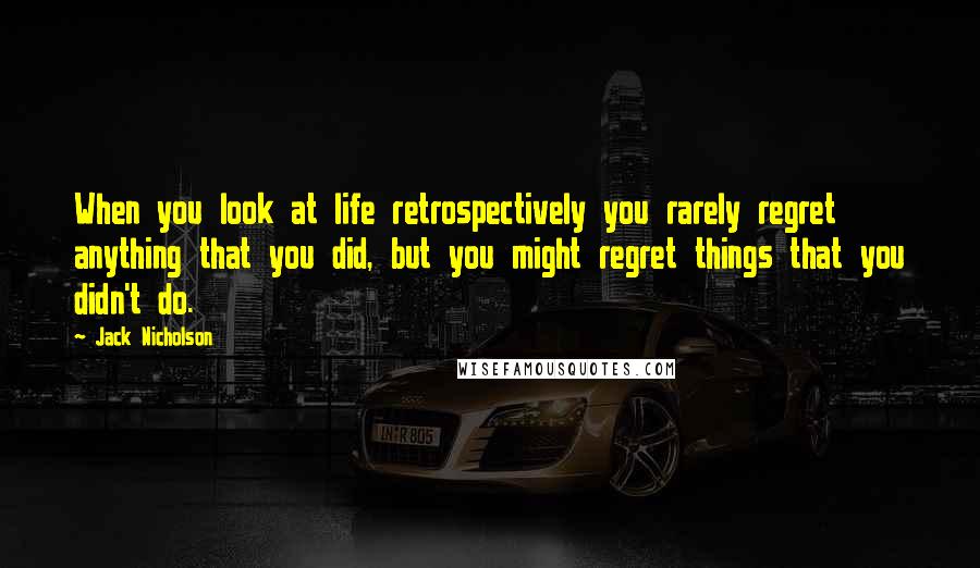Jack Nicholson Quotes: When you look at life retrospectively you rarely regret anything that you did, but you might regret things that you didn't do.