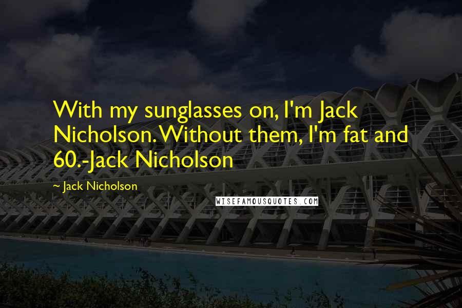 Jack Nicholson Quotes: With my sunglasses on, I'm Jack Nicholson. Without them, I'm fat and 60.-Jack Nicholson