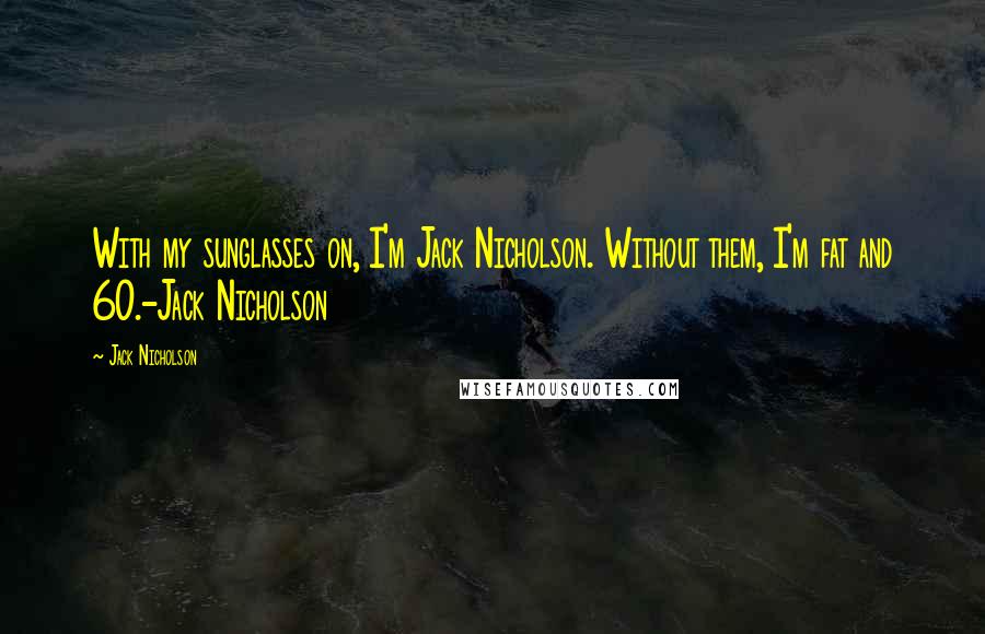 Jack Nicholson Quotes: With my sunglasses on, I'm Jack Nicholson. Without them, I'm fat and 60.-Jack Nicholson