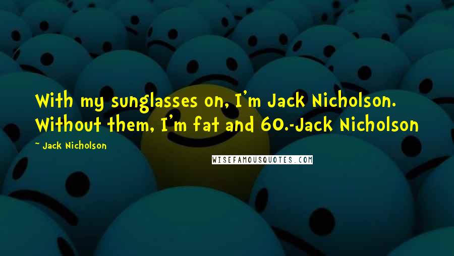 Jack Nicholson Quotes: With my sunglasses on, I'm Jack Nicholson. Without them, I'm fat and 60.-Jack Nicholson