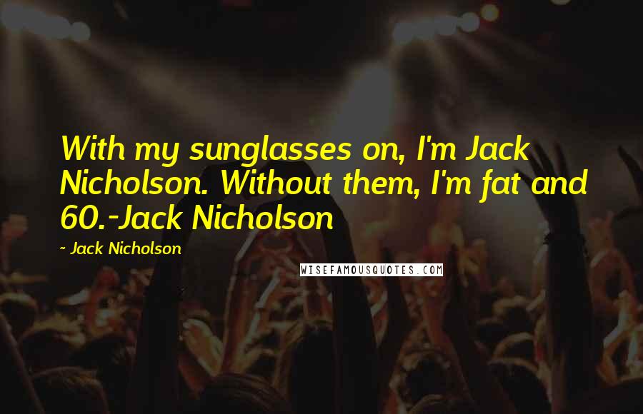 Jack Nicholson Quotes: With my sunglasses on, I'm Jack Nicholson. Without them, I'm fat and 60.-Jack Nicholson