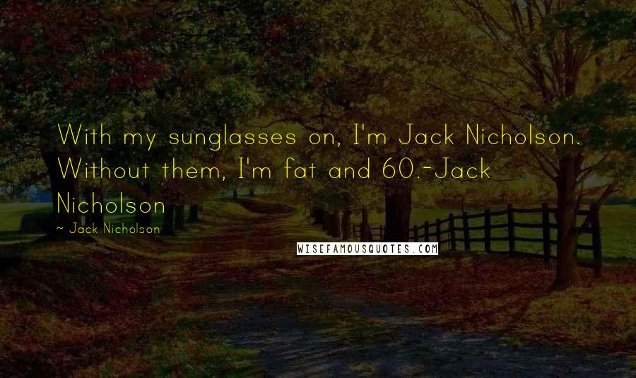 Jack Nicholson Quotes: With my sunglasses on, I'm Jack Nicholson. Without them, I'm fat and 60.-Jack Nicholson