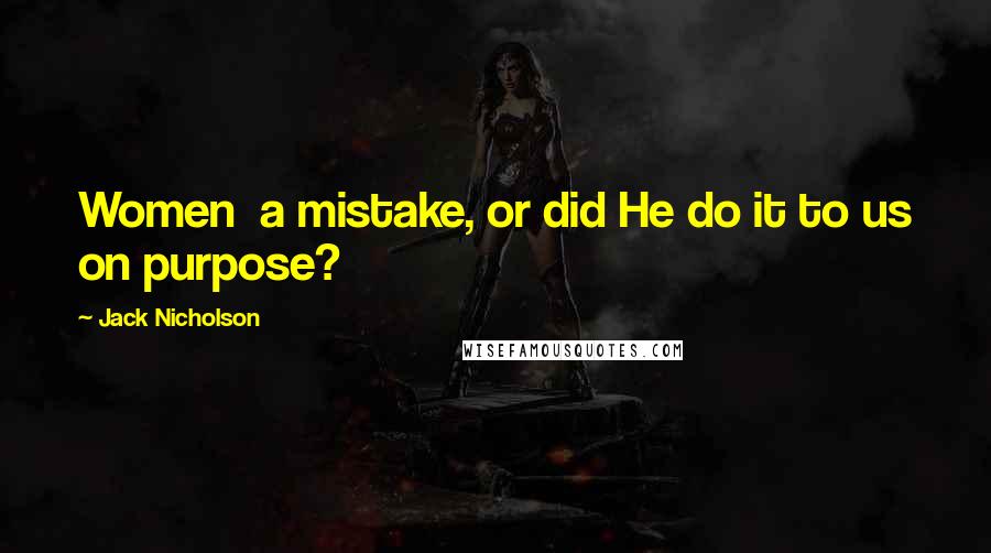 Jack Nicholson Quotes: Women  a mistake, or did He do it to us on purpose?