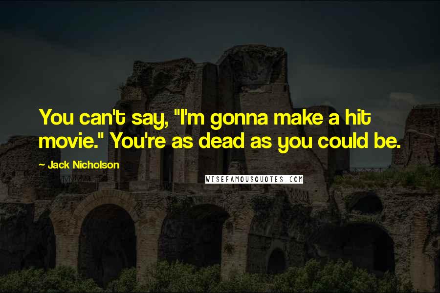 Jack Nicholson Quotes: You can't say, "I'm gonna make a hit movie." You're as dead as you could be.