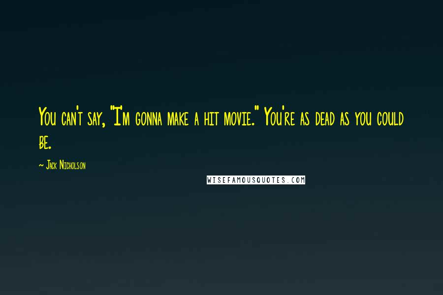 Jack Nicholson Quotes: You can't say, "I'm gonna make a hit movie." You're as dead as you could be.