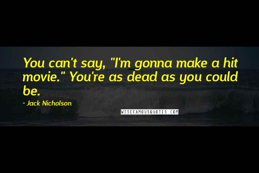 Jack Nicholson Quotes: You can't say, "I'm gonna make a hit movie." You're as dead as you could be.