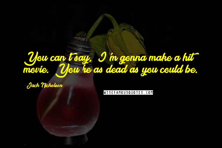 Jack Nicholson Quotes: You can't say, "I'm gonna make a hit movie." You're as dead as you could be.