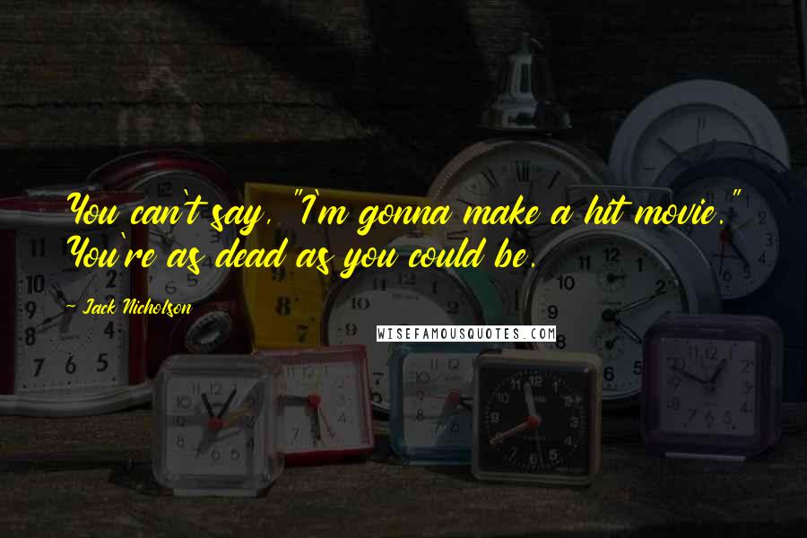 Jack Nicholson Quotes: You can't say, "I'm gonna make a hit movie." You're as dead as you could be.