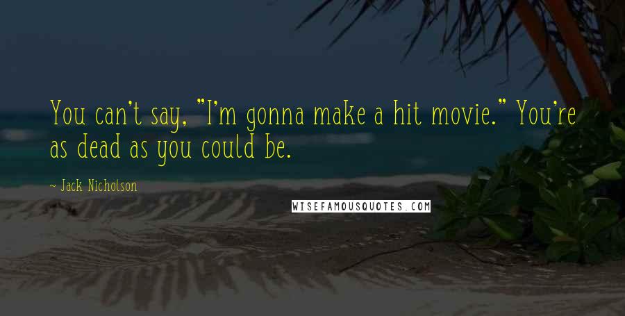 Jack Nicholson Quotes: You can't say, "I'm gonna make a hit movie." You're as dead as you could be.