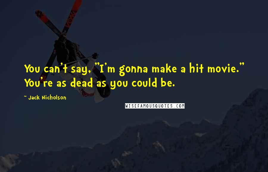 Jack Nicholson Quotes: You can't say, "I'm gonna make a hit movie." You're as dead as you could be.