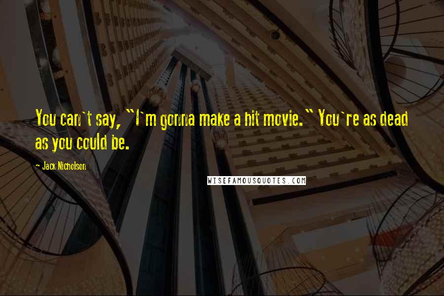 Jack Nicholson Quotes: You can't say, "I'm gonna make a hit movie." You're as dead as you could be.