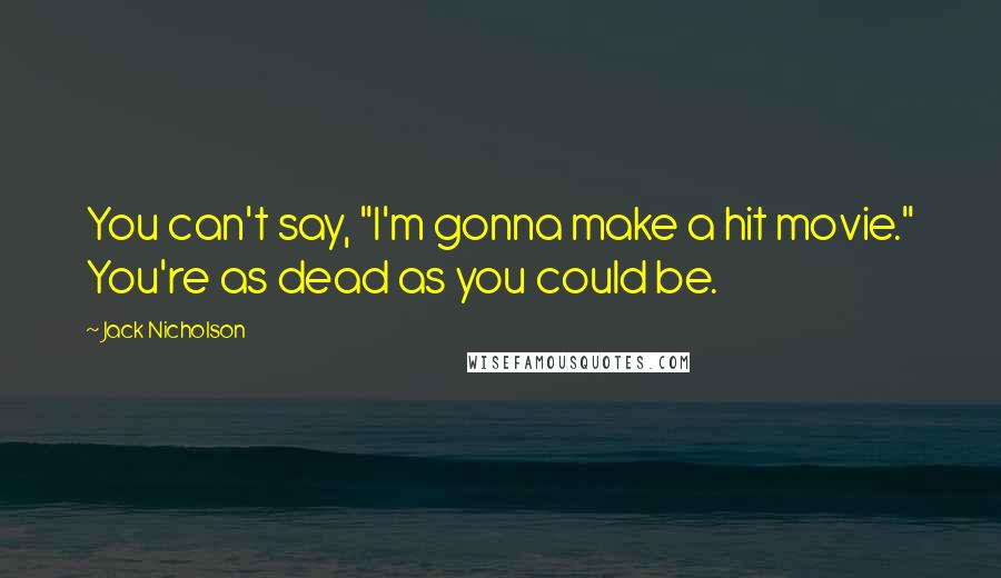 Jack Nicholson Quotes: You can't say, "I'm gonna make a hit movie." You're as dead as you could be.