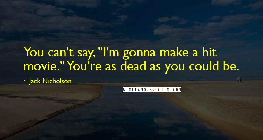 Jack Nicholson Quotes: You can't say, "I'm gonna make a hit movie." You're as dead as you could be.