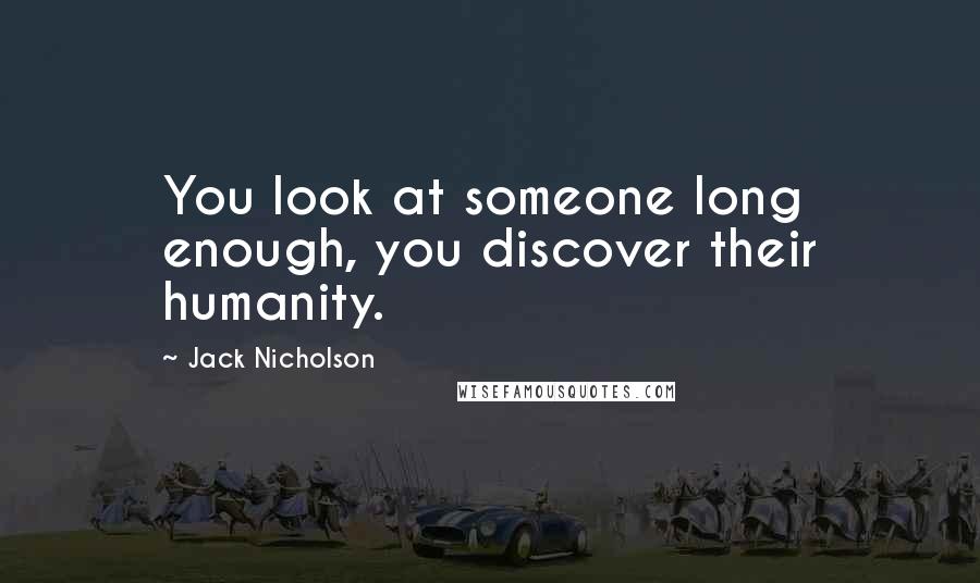 Jack Nicholson Quotes: You look at someone long enough, you discover their humanity.