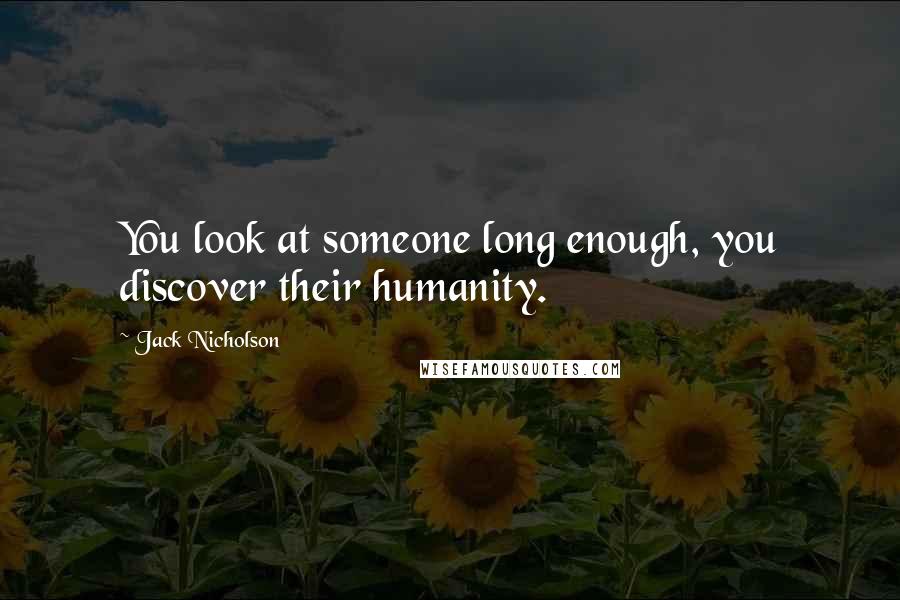 Jack Nicholson Quotes: You look at someone long enough, you discover their humanity.