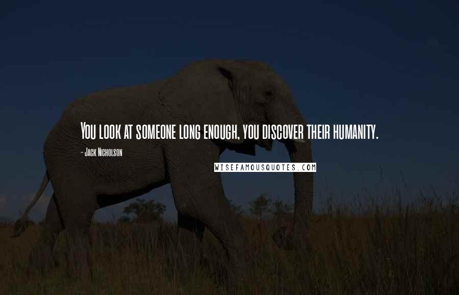 Jack Nicholson Quotes: You look at someone long enough, you discover their humanity.