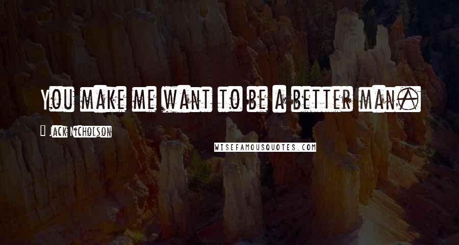 Jack Nicholson Quotes: You make me want to be a better man.