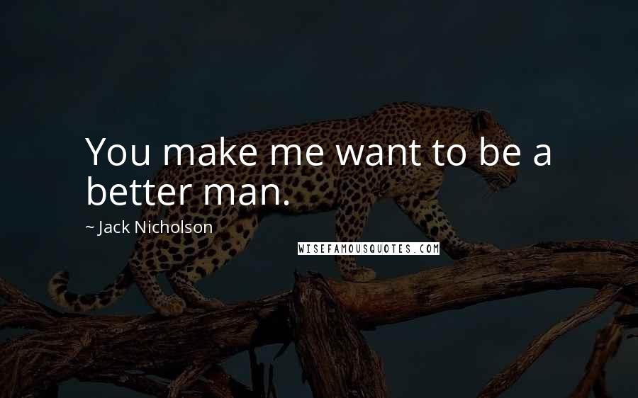 Jack Nicholson Quotes: You make me want to be a better man.