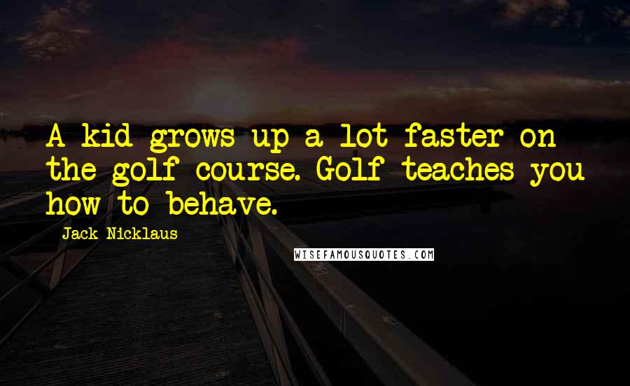 Jack Nicklaus Quotes: A kid grows up a lot faster on the golf course. Golf teaches you how to behave.